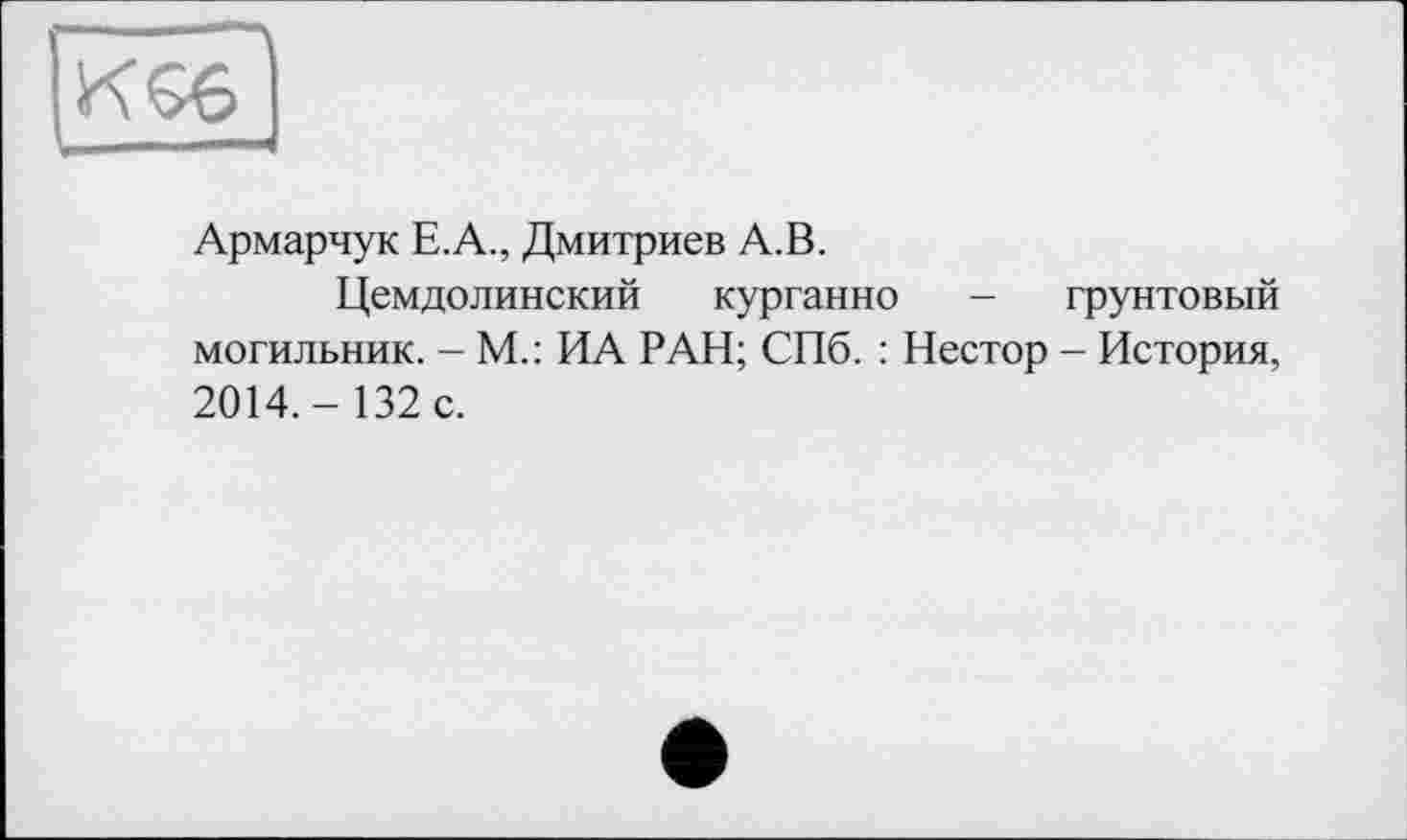 ﻿Армарчук Е.А., Дмитриев А.В.
Цемдолинский курганно - грунтовый могильник. - М.: ИА РАН; СПб. : Нестор - История, 2014,- 132 с.